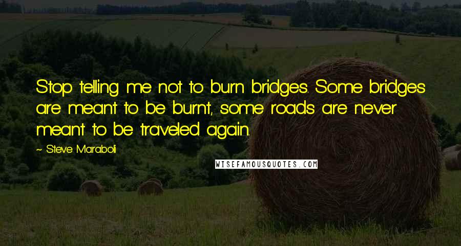Steve Maraboli Quotes: Stop telling me not to burn bridges. Some bridges are meant to be burnt, some roads are never meant to be traveled again.
