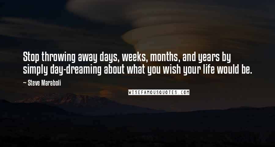 Steve Maraboli Quotes: Stop throwing away days, weeks, months, and years by simply day-dreaming about what you wish your life would be.