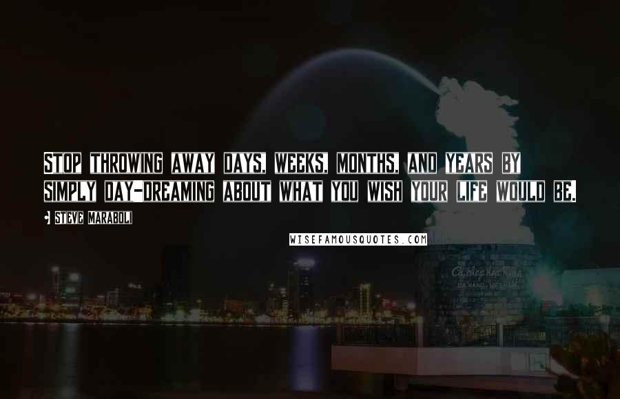 Steve Maraboli Quotes: Stop throwing away days, weeks, months, and years by simply day-dreaming about what you wish your life would be.