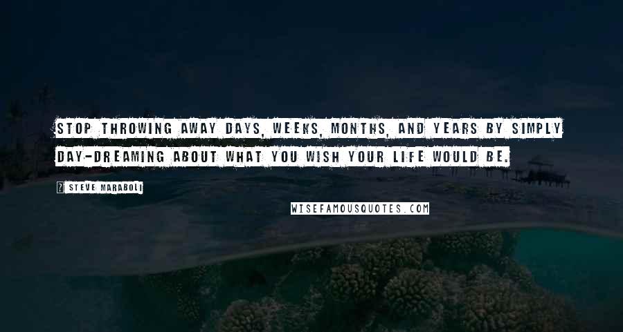 Steve Maraboli Quotes: Stop throwing away days, weeks, months, and years by simply day-dreaming about what you wish your life would be.