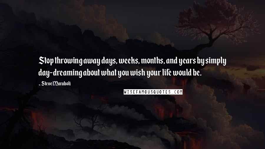 Steve Maraboli Quotes: Stop throwing away days, weeks, months, and years by simply day-dreaming about what you wish your life would be.