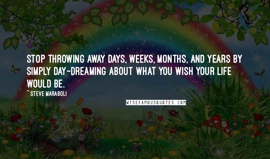 Steve Maraboli Quotes: Stop throwing away days, weeks, months, and years by simply day-dreaming about what you wish your life would be.