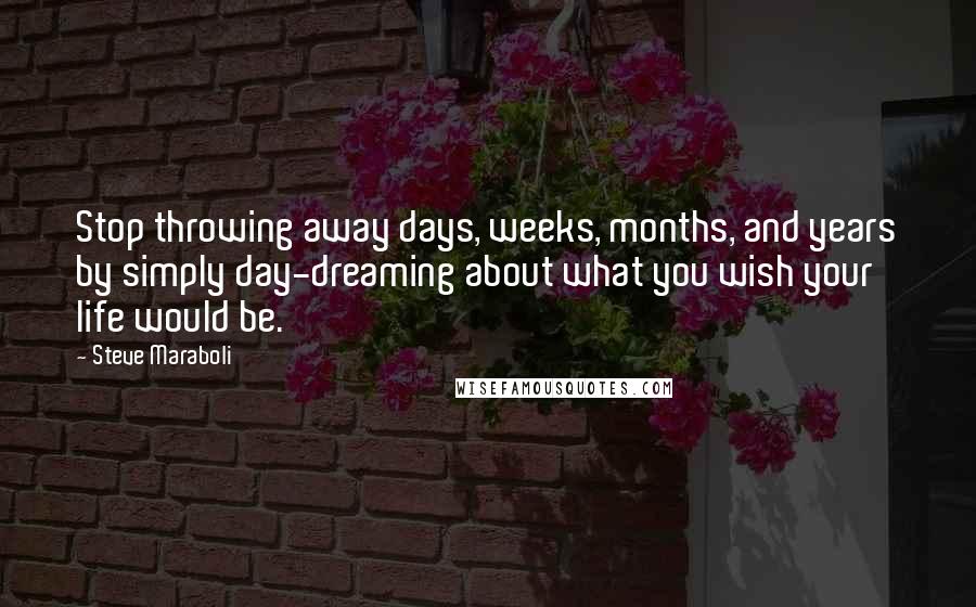 Steve Maraboli Quotes: Stop throwing away days, weeks, months, and years by simply day-dreaming about what you wish your life would be.