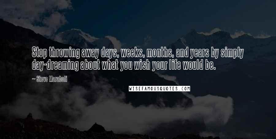 Steve Maraboli Quotes: Stop throwing away days, weeks, months, and years by simply day-dreaming about what you wish your life would be.