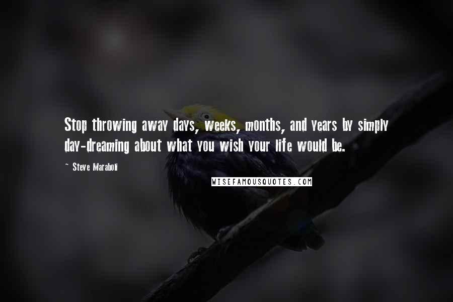 Steve Maraboli Quotes: Stop throwing away days, weeks, months, and years by simply day-dreaming about what you wish your life would be.