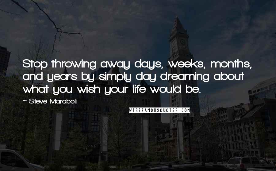 Steve Maraboli Quotes: Stop throwing away days, weeks, months, and years by simply day-dreaming about what you wish your life would be.