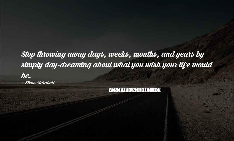 Steve Maraboli Quotes: Stop throwing away days, weeks, months, and years by simply day-dreaming about what you wish your life would be.
