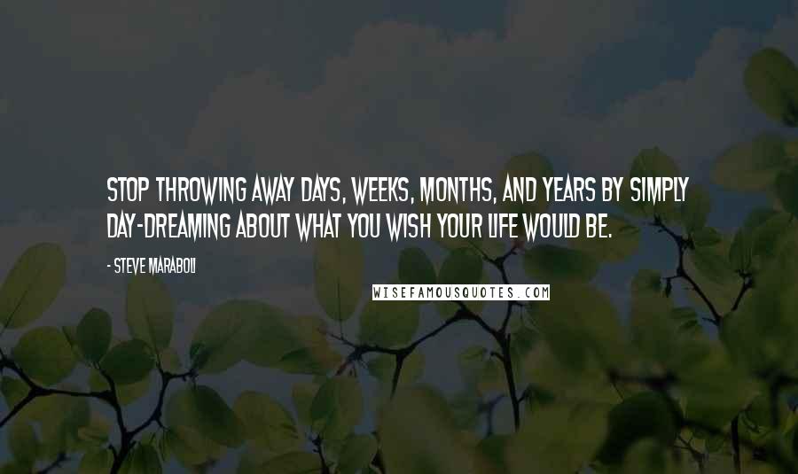 Steve Maraboli Quotes: Stop throwing away days, weeks, months, and years by simply day-dreaming about what you wish your life would be.