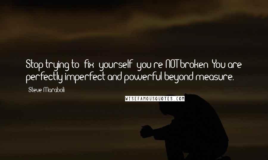 Steve Maraboli Quotes: Stop trying to 'fix' yourself; you're NOT broken! You are perfectly imperfect and powerful beyond measure.