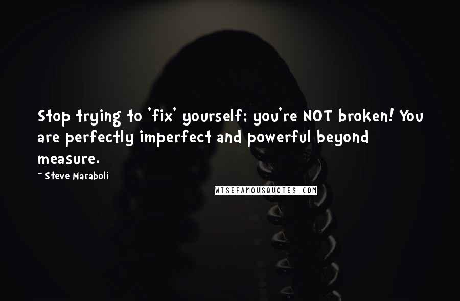 Steve Maraboli Quotes: Stop trying to 'fix' yourself; you're NOT broken! You are perfectly imperfect and powerful beyond measure.