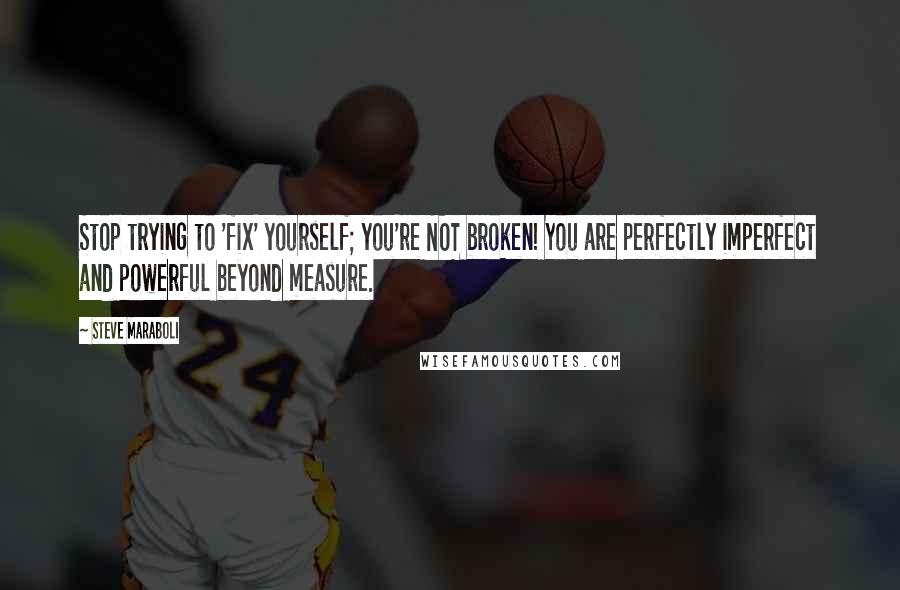 Steve Maraboli Quotes: Stop trying to 'fix' yourself; you're NOT broken! You are perfectly imperfect and powerful beyond measure.