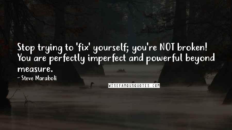 Steve Maraboli Quotes: Stop trying to 'fix' yourself; you're NOT broken! You are perfectly imperfect and powerful beyond measure.