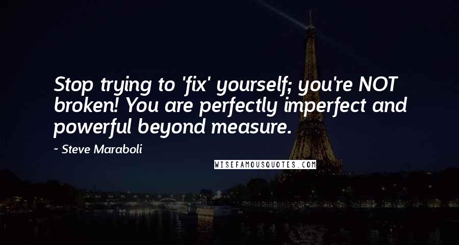 Steve Maraboli Quotes: Stop trying to 'fix' yourself; you're NOT broken! You are perfectly imperfect and powerful beyond measure.