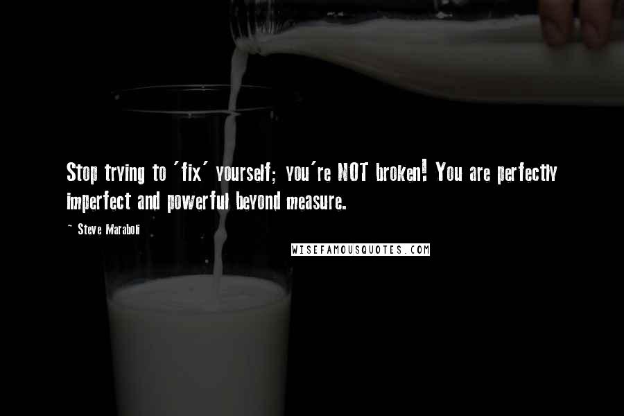 Steve Maraboli Quotes: Stop trying to 'fix' yourself; you're NOT broken! You are perfectly imperfect and powerful beyond measure.