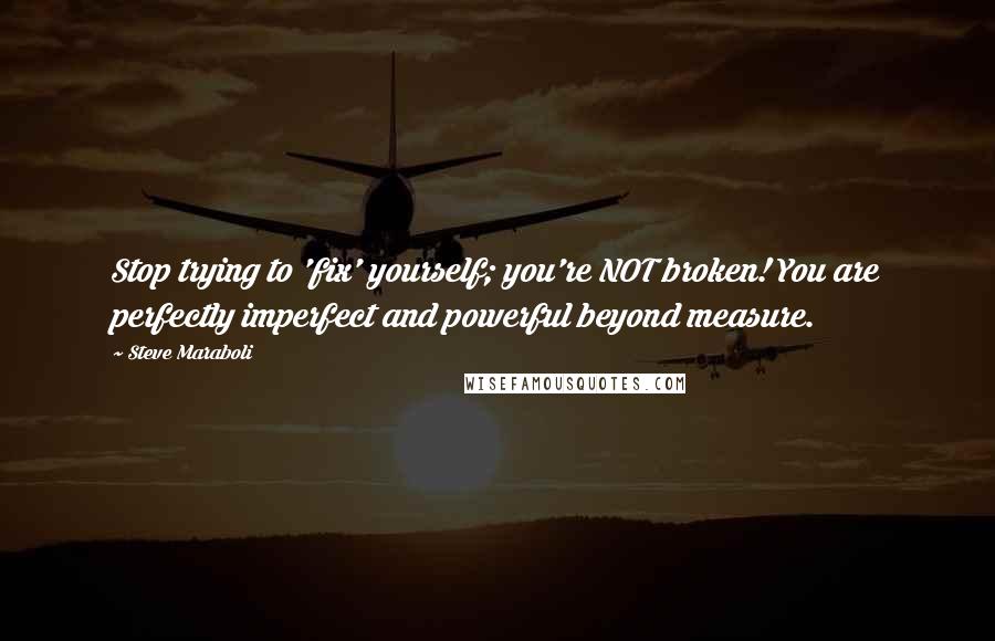 Steve Maraboli Quotes: Stop trying to 'fix' yourself; you're NOT broken! You are perfectly imperfect and powerful beyond measure.