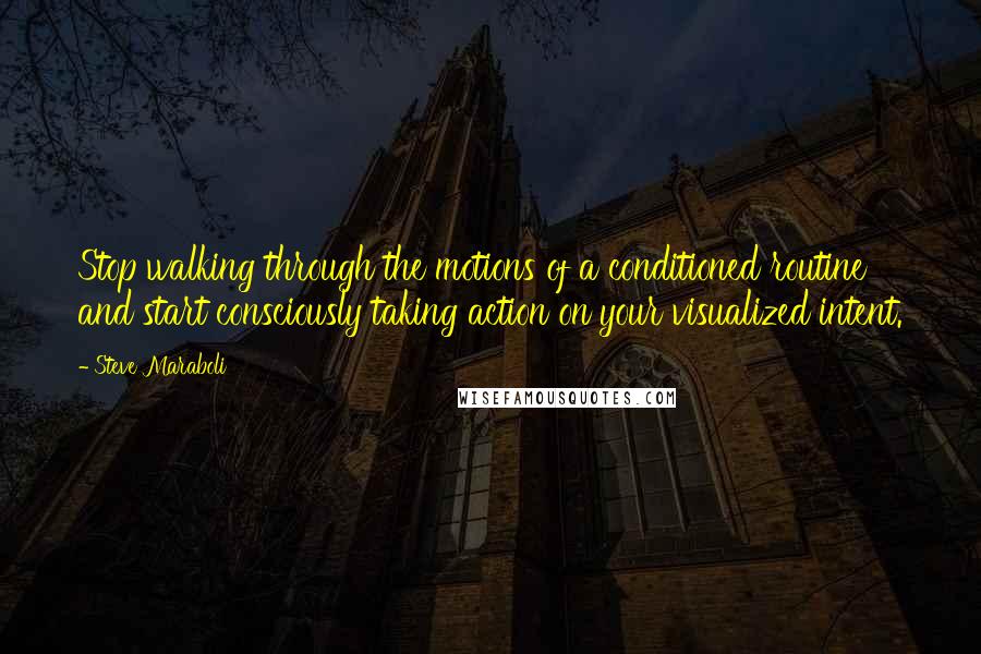 Steve Maraboli Quotes: Stop walking through the motions of a conditioned routine and start consciously taking action on your visualized intent.