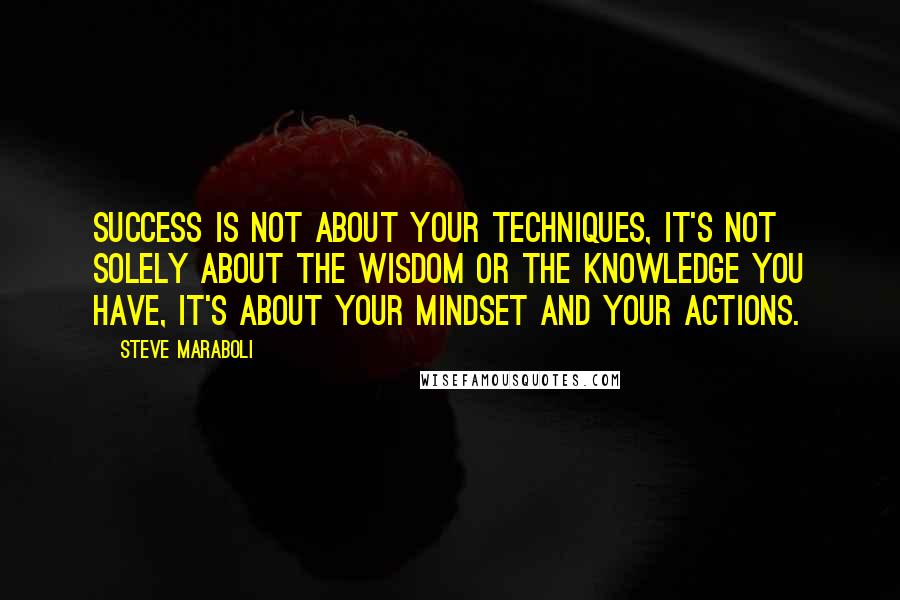 Steve Maraboli Quotes: Success is not about your techniques, it's not solely about the wisdom or the knowledge you have, it's about your mindset and your actions.