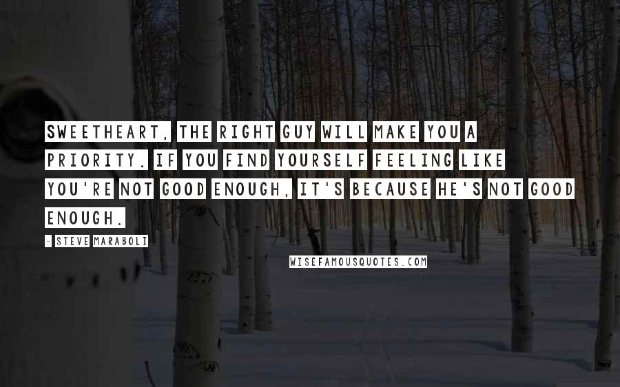 Steve Maraboli Quotes: Sweetheart, the right guy will make you a priority. If you find yourself feeling like you're not good enough, it's because he's not good enough.