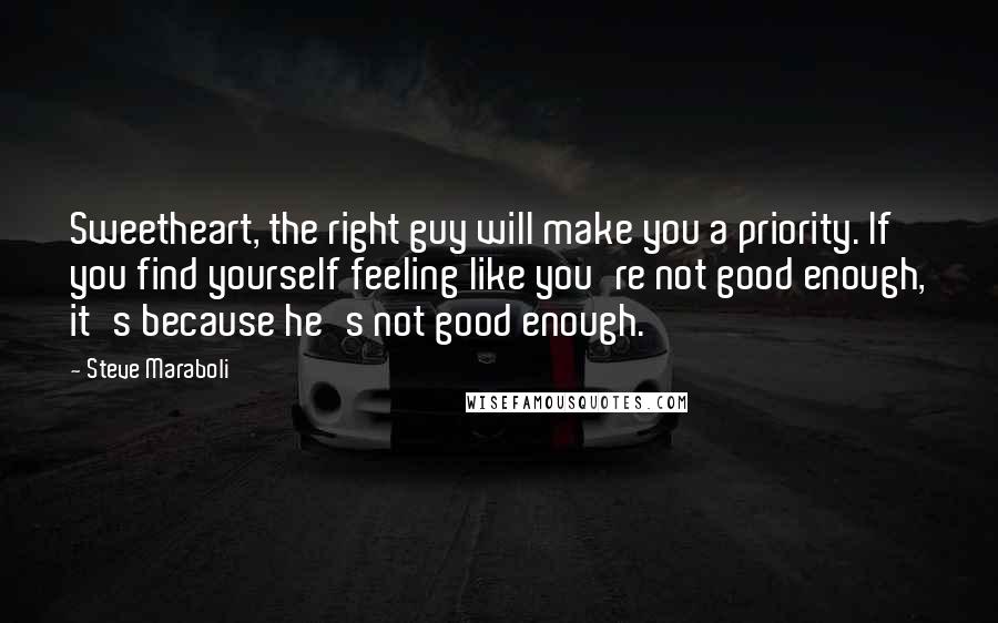 Steve Maraboli Quotes: Sweetheart, the right guy will make you a priority. If you find yourself feeling like you're not good enough, it's because he's not good enough.