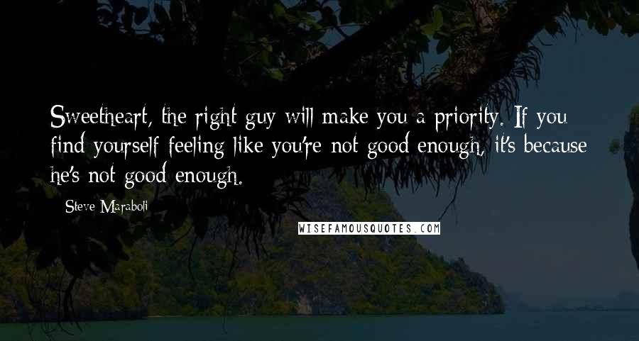 Steve Maraboli Quotes: Sweetheart, the right guy will make you a priority. If you find yourself feeling like you're not good enough, it's because he's not good enough.