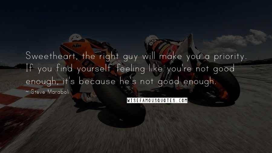 Steve Maraboli Quotes: Sweetheart, the right guy will make you a priority. If you find yourself feeling like you're not good enough, it's because he's not good enough.