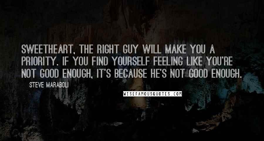 Steve Maraboli Quotes: Sweetheart, the right guy will make you a priority. If you find yourself feeling like you're not good enough, it's because he's not good enough.
