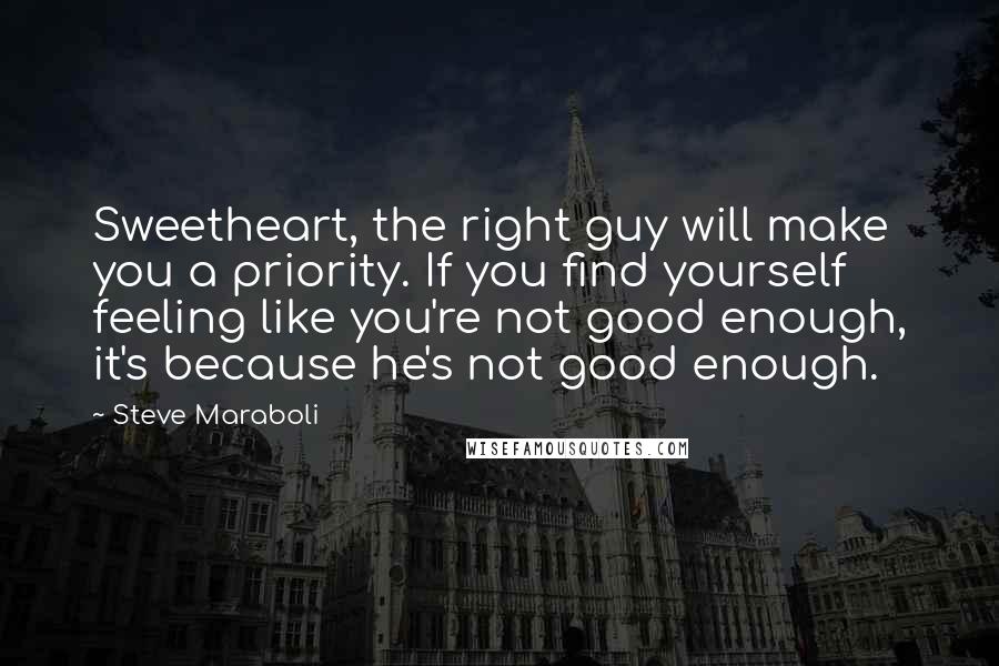 Steve Maraboli Quotes: Sweetheart, the right guy will make you a priority. If you find yourself feeling like you're not good enough, it's because he's not good enough.