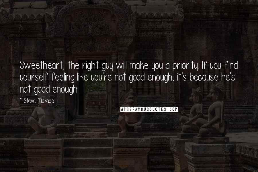 Steve Maraboli Quotes: Sweetheart, the right guy will make you a priority. If you find yourself feeling like you're not good enough, it's because he's not good enough.