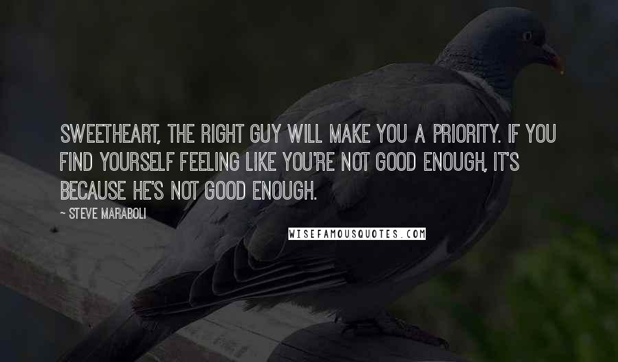 Steve Maraboli Quotes: Sweetheart, the right guy will make you a priority. If you find yourself feeling like you're not good enough, it's because he's not good enough.