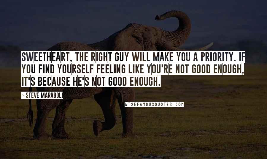 Steve Maraboli Quotes: Sweetheart, the right guy will make you a priority. If you find yourself feeling like you're not good enough, it's because he's not good enough.