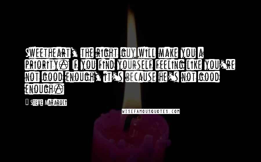 Steve Maraboli Quotes: Sweetheart, the right guy will make you a priority. If you find yourself feeling like you're not good enough, it's because he's not good enough.