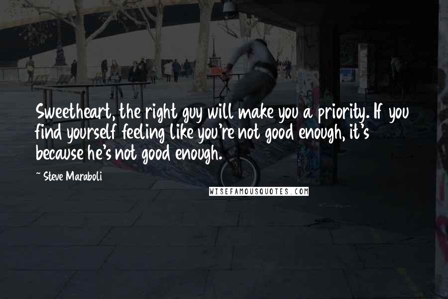 Steve Maraboli Quotes: Sweetheart, the right guy will make you a priority. If you find yourself feeling like you're not good enough, it's because he's not good enough.