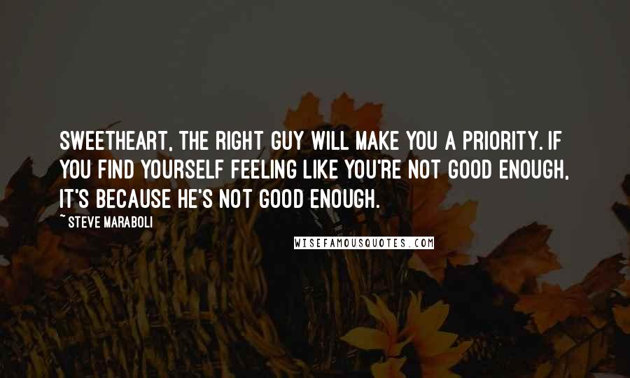 Steve Maraboli Quotes: Sweetheart, the right guy will make you a priority. If you find yourself feeling like you're not good enough, it's because he's not good enough.