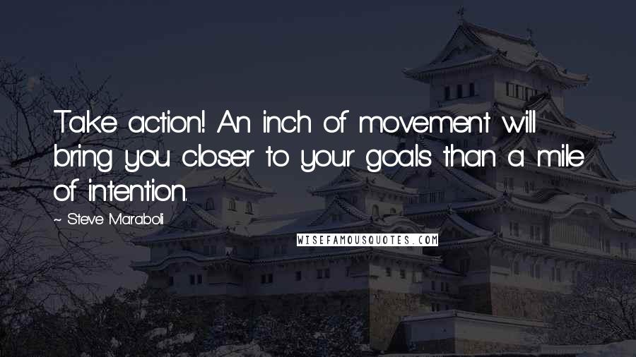 Steve Maraboli Quotes: Take action! An inch of movement will bring you closer to your goals than a mile of intention.