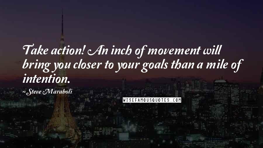 Steve Maraboli Quotes: Take action! An inch of movement will bring you closer to your goals than a mile of intention.