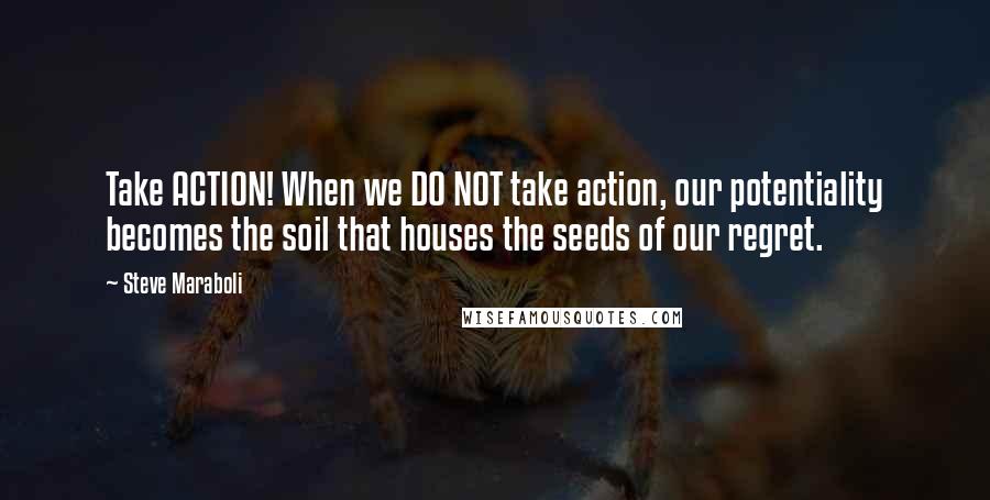 Steve Maraboli Quotes: Take ACTION! When we DO NOT take action, our potentiality becomes the soil that houses the seeds of our regret.