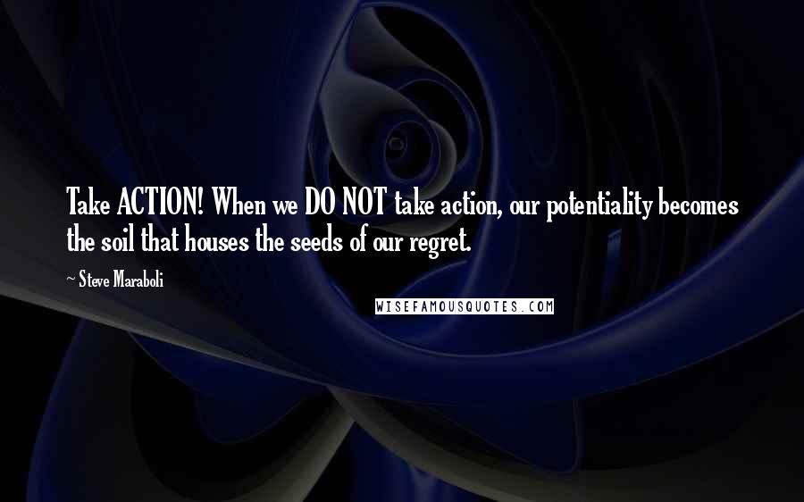 Steve Maraboli Quotes: Take ACTION! When we DO NOT take action, our potentiality becomes the soil that houses the seeds of our regret.