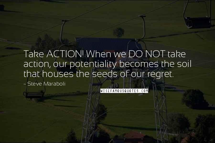 Steve Maraboli Quotes: Take ACTION! When we DO NOT take action, our potentiality becomes the soil that houses the seeds of our regret.