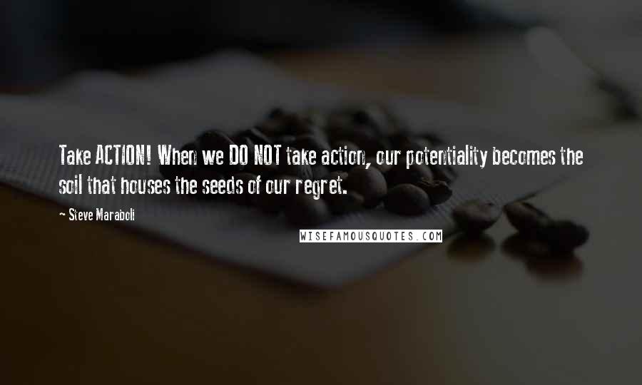 Steve Maraboli Quotes: Take ACTION! When we DO NOT take action, our potentiality becomes the soil that houses the seeds of our regret.