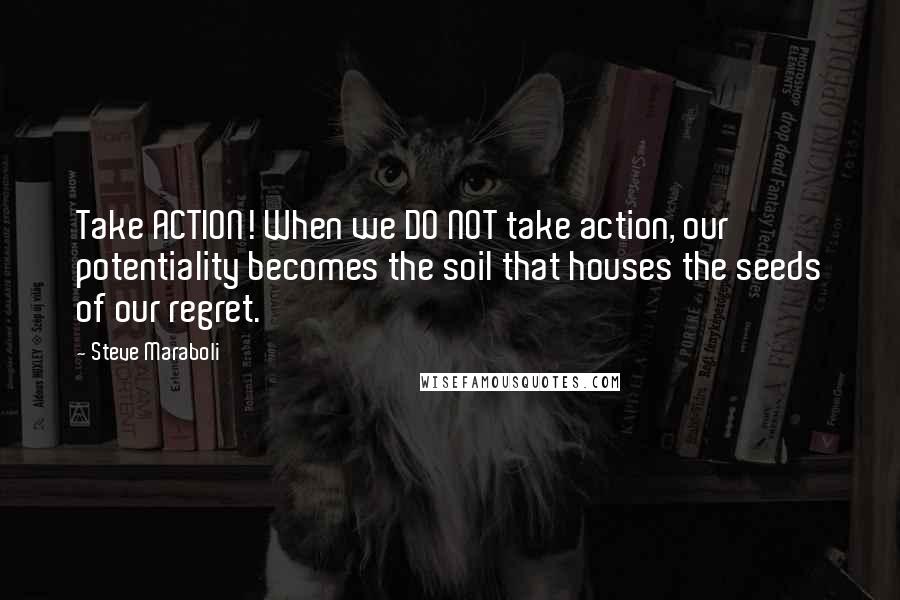 Steve Maraboli Quotes: Take ACTION! When we DO NOT take action, our potentiality becomes the soil that houses the seeds of our regret.