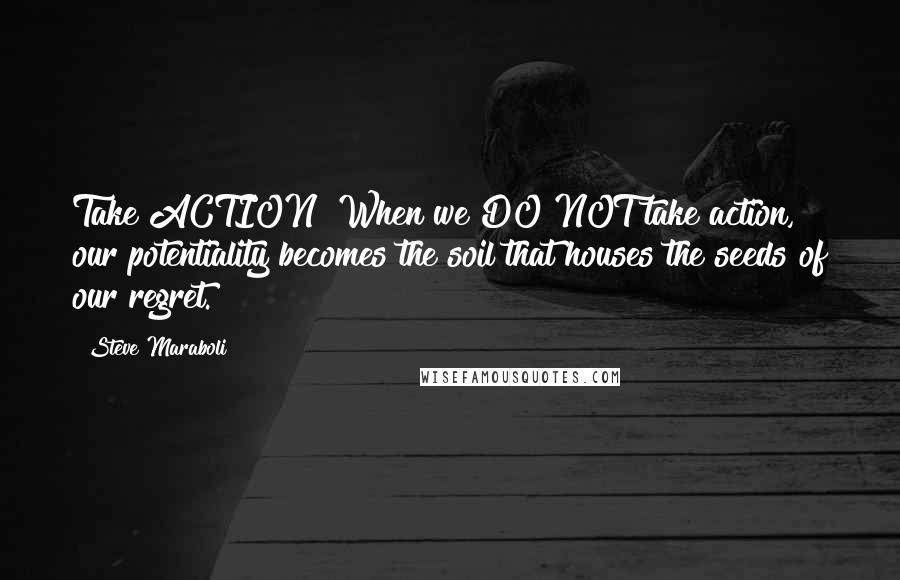 Steve Maraboli Quotes: Take ACTION! When we DO NOT take action, our potentiality becomes the soil that houses the seeds of our regret.