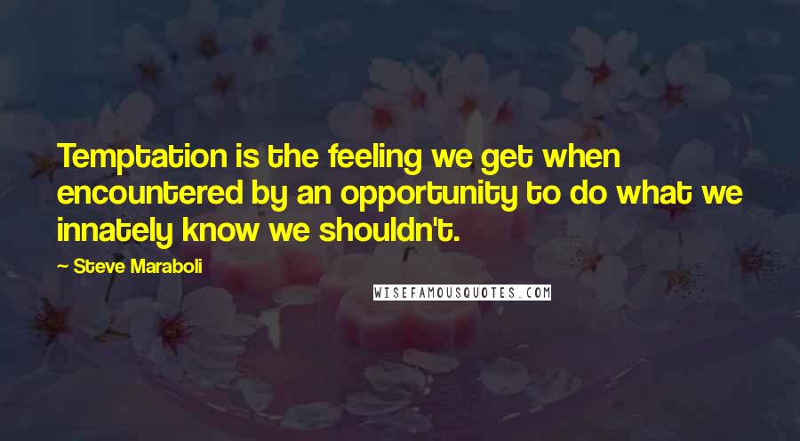 Steve Maraboli Quotes: Temptation is the feeling we get when encountered by an opportunity to do what we innately know we shouldn't.