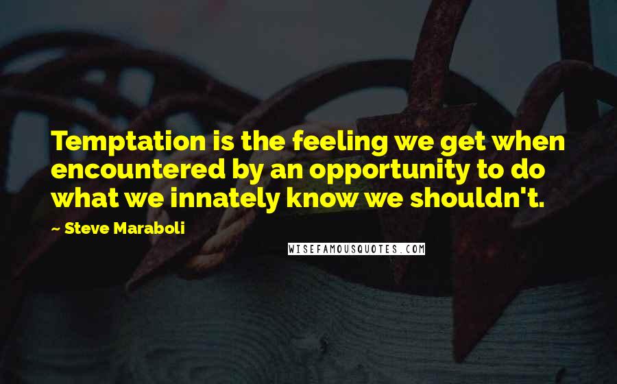 Steve Maraboli Quotes: Temptation is the feeling we get when encountered by an opportunity to do what we innately know we shouldn't.