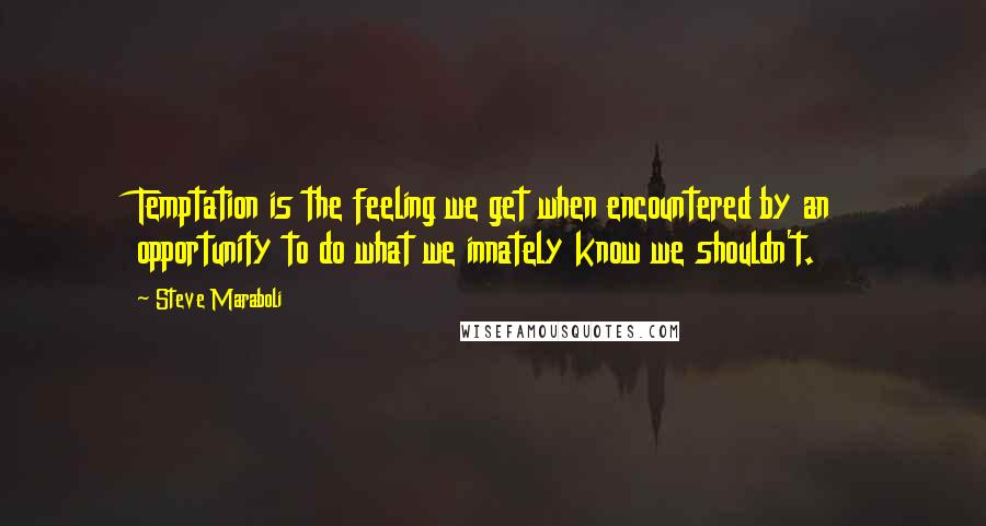 Steve Maraboli Quotes: Temptation is the feeling we get when encountered by an opportunity to do what we innately know we shouldn't.