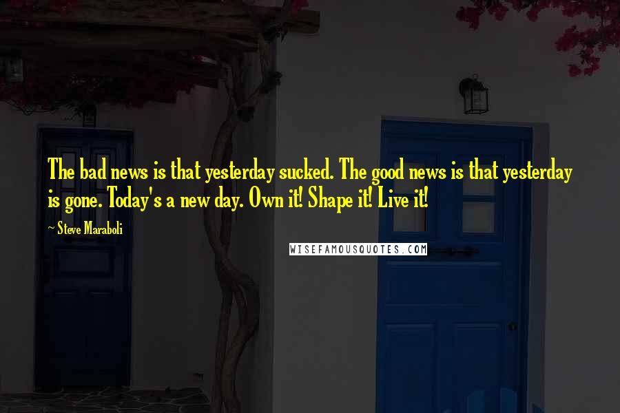 Steve Maraboli Quotes: The bad news is that yesterday sucked. The good news is that yesterday is gone. Today's a new day. Own it! Shape it! Live it!