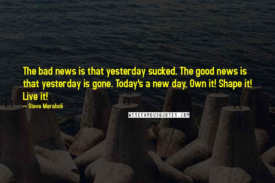 Steve Maraboli Quotes: The bad news is that yesterday sucked. The good news is that yesterday is gone. Today's a new day. Own it! Shape it! Live it!