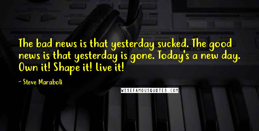 Steve Maraboli Quotes: The bad news is that yesterday sucked. The good news is that yesterday is gone. Today's a new day. Own it! Shape it! Live it!