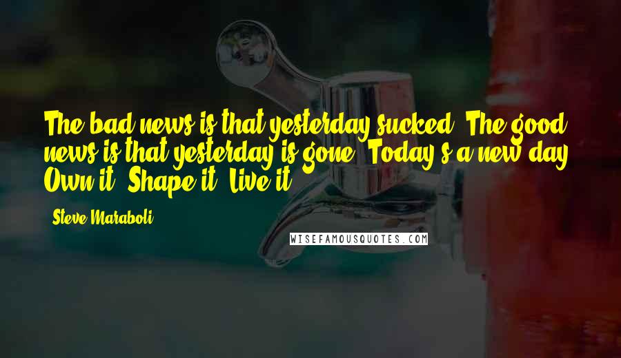 Steve Maraboli Quotes: The bad news is that yesterday sucked. The good news is that yesterday is gone. Today's a new day. Own it! Shape it! Live it!