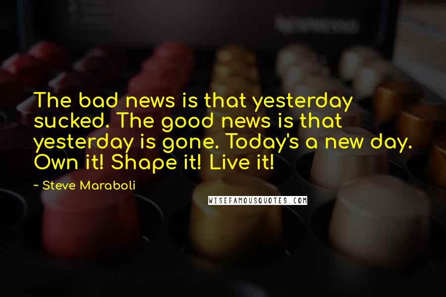 Steve Maraboli Quotes: The bad news is that yesterday sucked. The good news is that yesterday is gone. Today's a new day. Own it! Shape it! Live it!