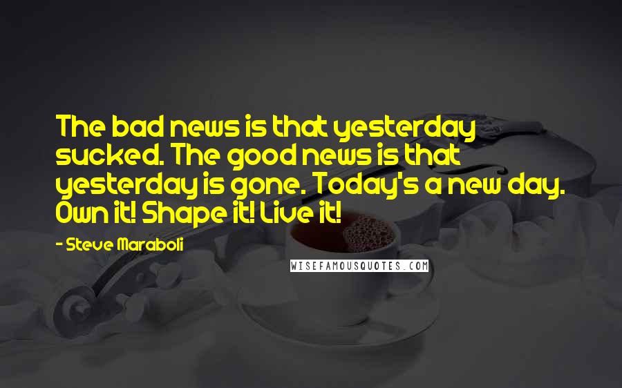 Steve Maraboli Quotes: The bad news is that yesterday sucked. The good news is that yesterday is gone. Today's a new day. Own it! Shape it! Live it!